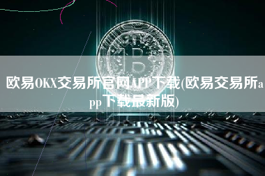 欧易OKX交易所官网APP下载(欧易交易所app下载最新版)