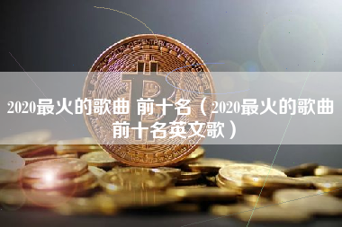 2020最火的歌曲 前十名（2020最火的歌曲 前十名英文歌）