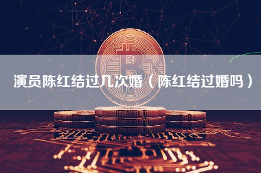 演员陈红结过几次婚（陈红结过婚吗）