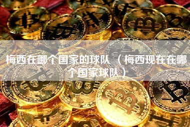 梅西在哪个国家的球队 （梅西现在在哪个国家球队）