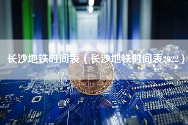 长沙地铁时间表（长沙地铁时间表2022）