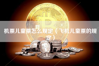 机票儿童票怎么规定（飞机儿童票的规定）