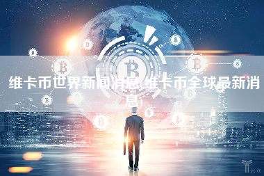 维卡币世界新闻消息(维卡币全球最新消息)